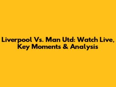 Liverpool Vs. Man Utd: Watch Live, Key Moments & Analysis