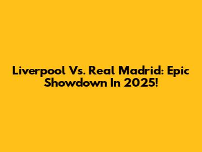Liverpool Vs. Real Madrid: Epic Showdown In 2025!