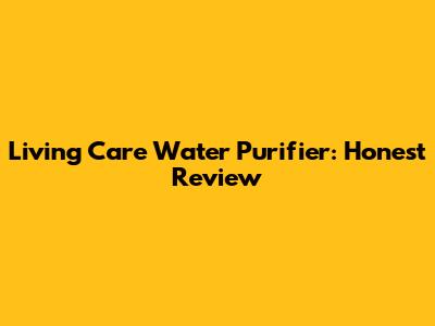 Living Care Water Purifier: Honest Review