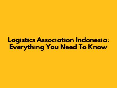 Logistics Association Indonesia: Everything You Need To Know