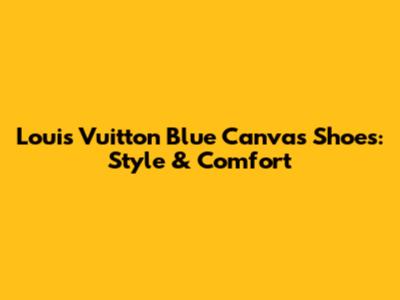 Louis Vuitton Blue Canvas Shoes: Style & Comfort