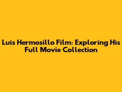 Luis Hermosillo Film: Exploring His Full Movie Collection