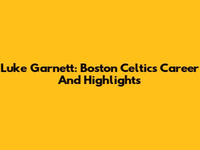 Luke Garnett: Boston Celtics Career And Highlights