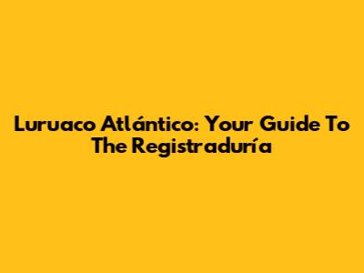 Luruaco Atlántico: Your Guide To The Registraduría