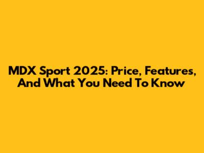 MDX Sport 2025: Price, Features, And What You Need To Know