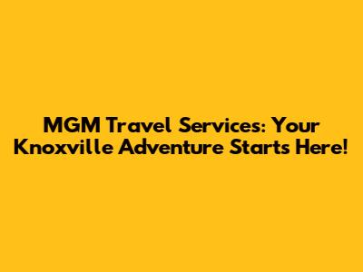 MGM Travel Services: Your Knoxville Adventure Starts Here!