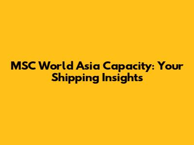 MSC World Asia Capacity: Your Shipping Insights