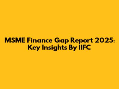 MSME Finance Gap Report 2025: Key Insights By IIFC