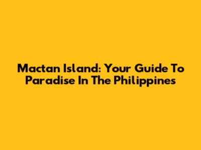 Mactan Island: Your Guide To Paradise In The Philippines