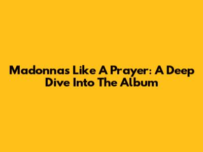 Madonna's Like A Prayer: A Deep Dive Into The Album