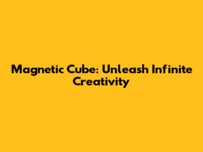 Magnetic Cube: Unleash Infinite Creativity