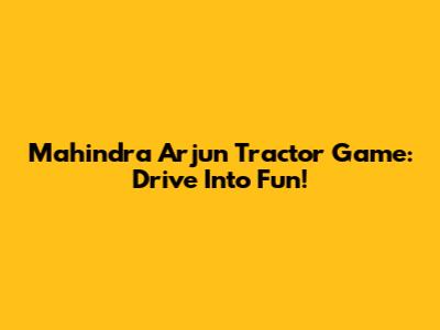 Mahindra Arjun Tractor Game: Drive Into Fun!
