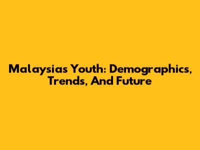 Malaysia's Youth: Demographics, Trends, And Future