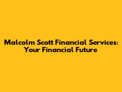 Malcolm Scott Financial Services: Your Financial Future