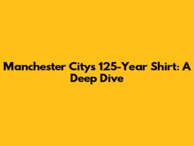 Manchester City's 125-Year Shirt: A Deep Dive