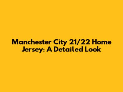 Manchester City 21/22 Home Jersey: A Detailed Look