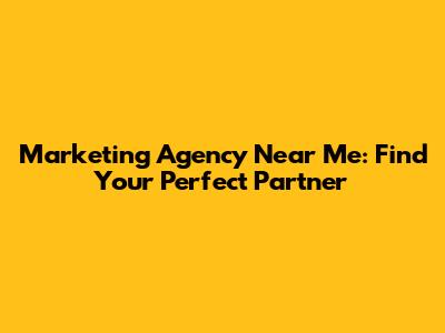 Marketing Agency Near Me: Find Your Perfect Partner
