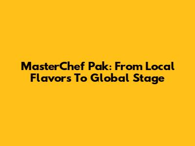 MasterChef Pak: From Local Flavors To Global Stage
