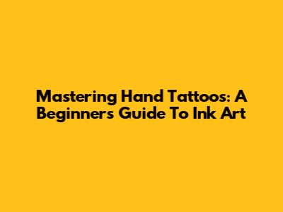 Mastering Hand Tattoos: A Beginner's Guide To Ink Art