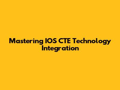 Mastering IOS CTE Technology Integration