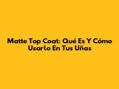 Matte Top Coat: Qué Es Y Cómo Usarlo En Tus Uñas