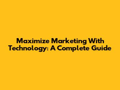 Maximize Marketing With Technology: A Complete Guide