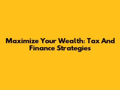 Maximize Your Wealth: Tax And Finance Strategies