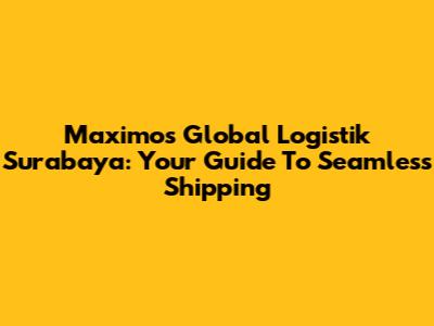 Maximos Global Logistik Surabaya: Your Guide To Seamless Shipping