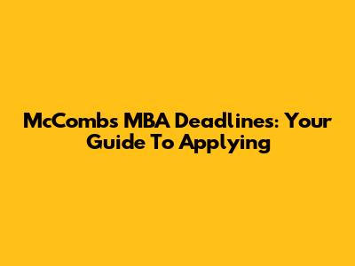 McCombs MBA Deadlines: Your Guide To Applying