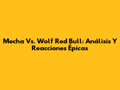 Mecha Vs. Wolf Red Bull: Análisis Y Reacciones Épicas