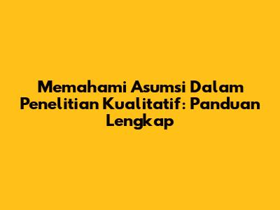 Memahami Asumsi Dalam Penelitian Kualitatif: Panduan Lengkap