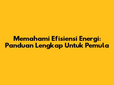 Memahami Efisiensi Energi: Panduan Lengkap Untuk Pemula