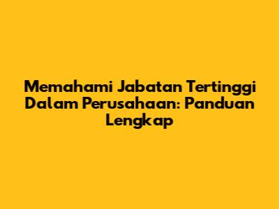 Memahami Jabatan Tertinggi Dalam Perusahaan: Panduan Lengkap