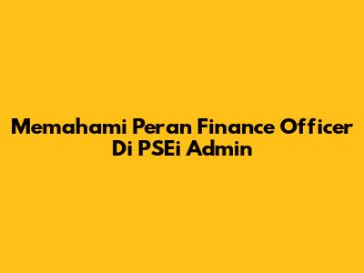 Memahami Peran Finance Officer Di PSEi Admin