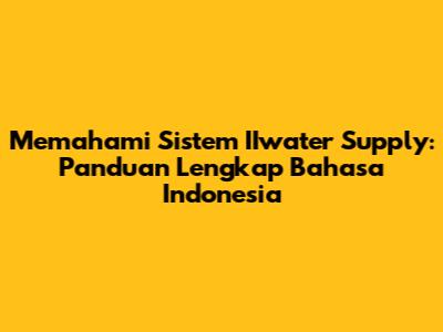 Memahami Sistem IIwater Supply: Panduan Lengkap Bahasa Indonesia