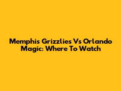 Memphis Grizzlies Vs Orlando Magic: Where To Watch