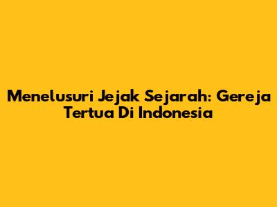 Menelusuri Jejak Sejarah: Gereja Tertua Di Indonesia