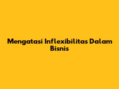 Mengatasi Inflexibilitas Dalam Bisnis