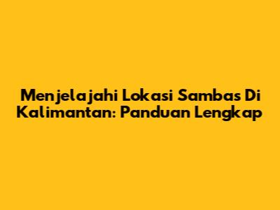 Menjelajahi Lokasi Sambas Di Kalimantan: Panduan Lengkap
