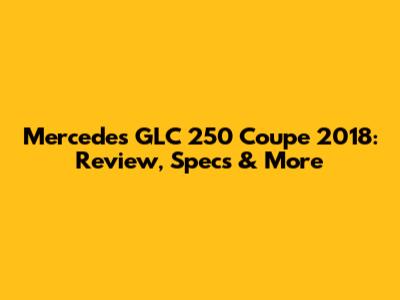 Mercedes GLC 250 Coupe 2018: Review, Specs & More
