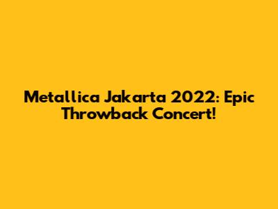 Metallica Jakarta 2022: Epic Throwback Concert!