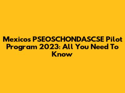 Mexico's PSEOSCHONDASCSE Pilot Program 2023: All You Need To Know