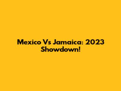 Mexico Vs Jamaica: 2023 Showdown!