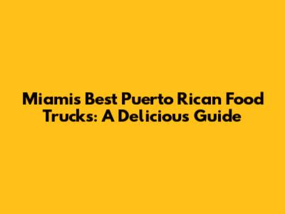 Miami's Best Puerto Rican Food Trucks: A Delicious Guide