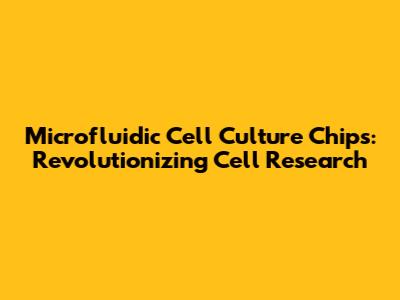 Microfluidic Cell Culture Chips: Revolutionizing Cell Research