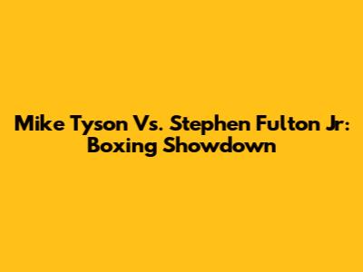 Mike Tyson Vs. Stephen Fulton Jr: Boxing Showdown