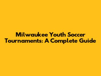 Milwaukee Youth Soccer Tournaments: A Complete Guide