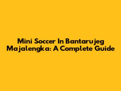 Mini Soccer In Bantarujeg Majalengka: A Complete Guide