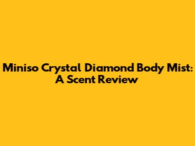Miniso Crystal Diamond Body Mist: A Scent Review
