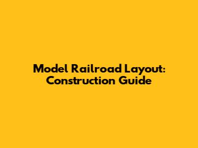 Model Railroad Layout: Construction Guide
